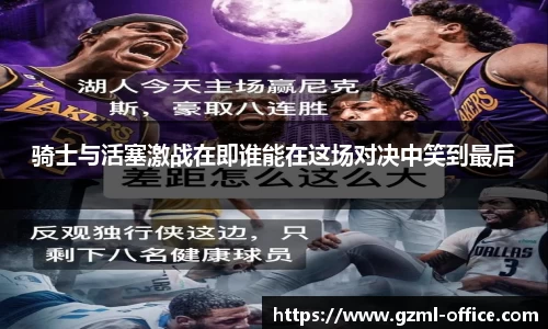 骑士与活塞激战在即谁能在这场对决中笑到最后